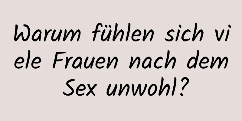 Warum fühlen sich viele Frauen nach dem Sex unwohl?