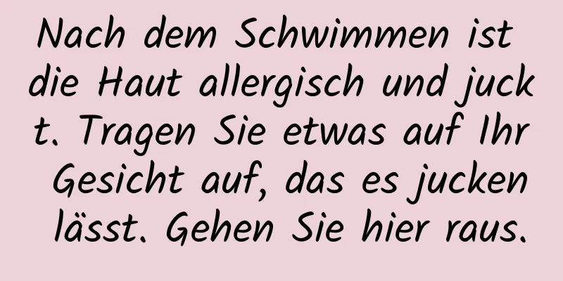 Nach dem Schwimmen ist die Haut allergisch und juckt. Tragen Sie etwas auf Ihr Gesicht auf, das es jucken lässt. Gehen Sie hier raus.