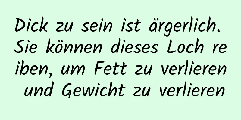 Dick zu sein ist ärgerlich. Sie können dieses Loch reiben, um Fett zu verlieren und Gewicht zu verlieren