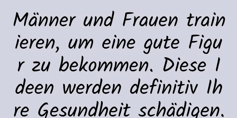 Männer und Frauen trainieren, um eine gute Figur zu bekommen. Diese Ideen werden definitiv Ihre Gesundheit schädigen.