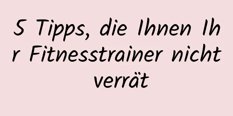 5 Tipps, die Ihnen Ihr Fitnesstrainer nicht verrät