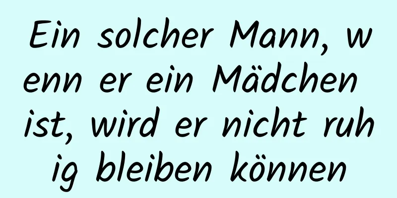 Ein solcher Mann, wenn er ein Mädchen ist, wird er nicht ruhig bleiben können