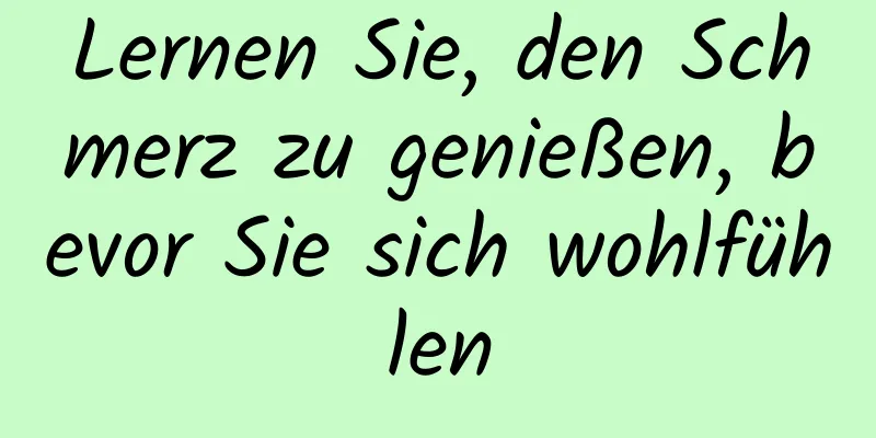 Lernen Sie, den Schmerz zu genießen, bevor Sie sich wohlfühlen