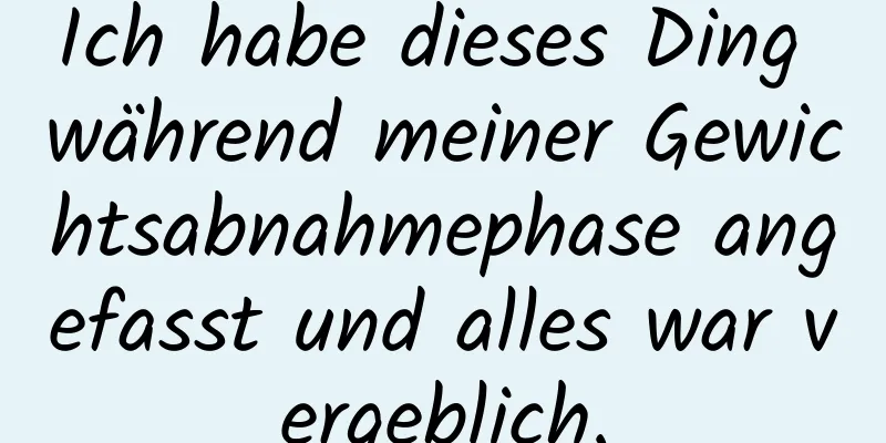 Ich habe dieses Ding während meiner Gewichtsabnahmephase angefasst und alles war vergeblich.