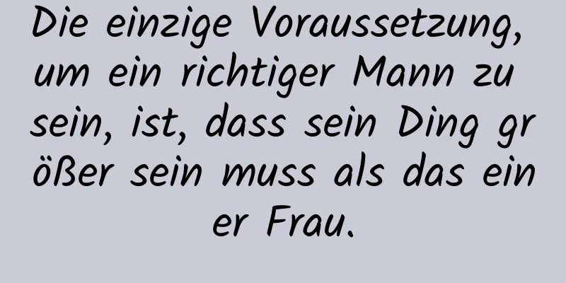 Die einzige Voraussetzung, um ein richtiger Mann zu sein, ist, dass sein Ding größer sein muss als das einer Frau.