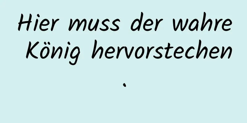 Hier muss der wahre König hervorstechen.