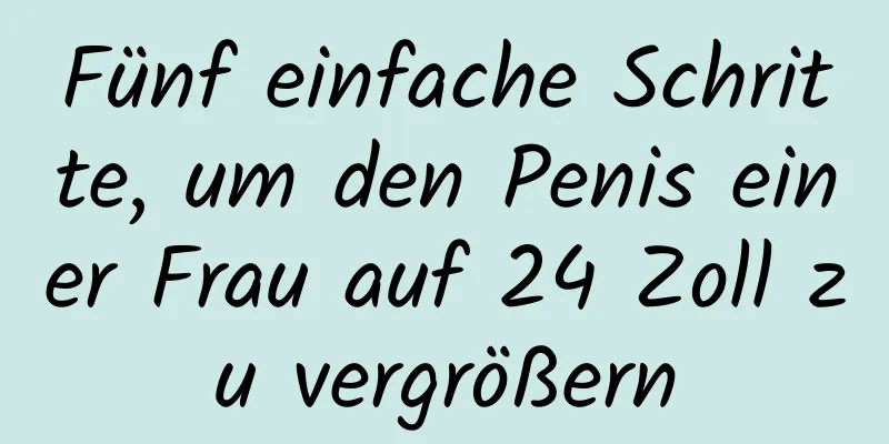 Fünf einfache Schritte, um den Penis einer Frau auf 24 Zoll zu vergrößern