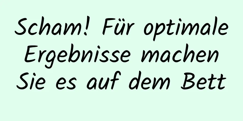 Scham! Für optimale Ergebnisse machen Sie es auf dem Bett