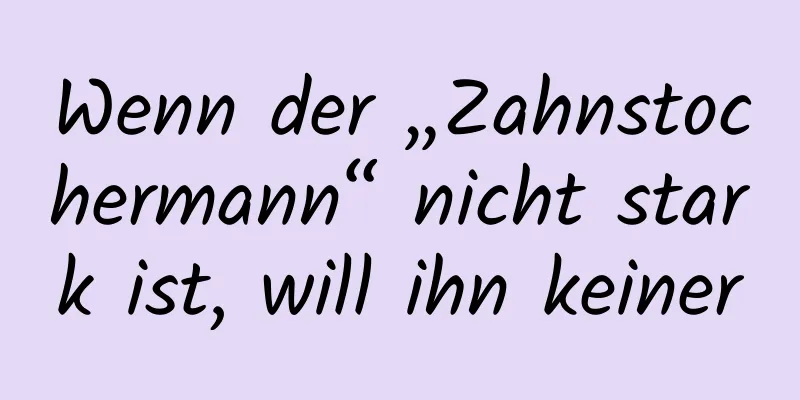 Wenn der „Zahnstochermann“ nicht stark ist, will ihn keiner