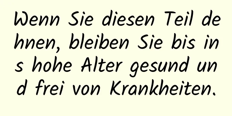 Wenn Sie diesen Teil dehnen, bleiben Sie bis ins hohe Alter gesund und frei von Krankheiten.