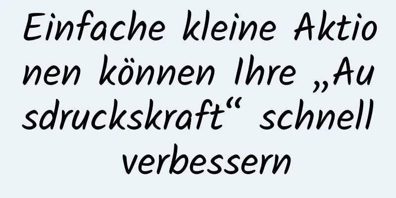 Einfache kleine Aktionen können Ihre „Ausdruckskraft“ schnell verbessern