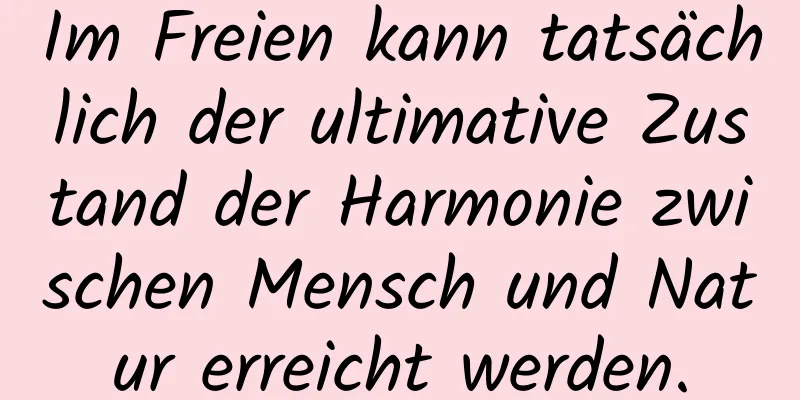 Im Freien kann tatsächlich der ultimative Zustand der Harmonie zwischen Mensch und Natur erreicht werden.