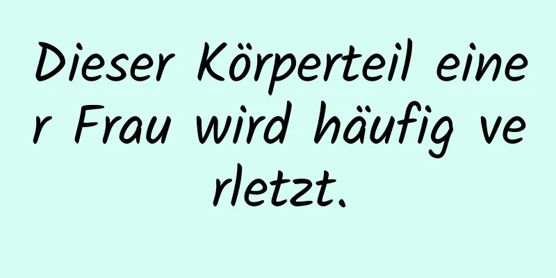 Dieser Körperteil einer Frau wird häufig verletzt.