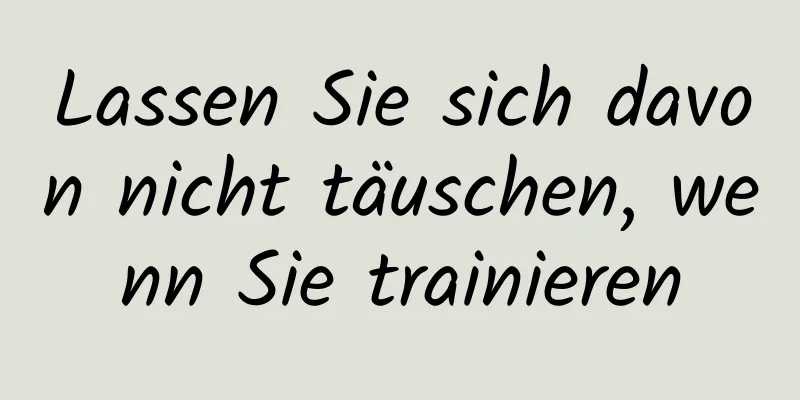 Lassen Sie sich davon nicht täuschen, wenn Sie trainieren