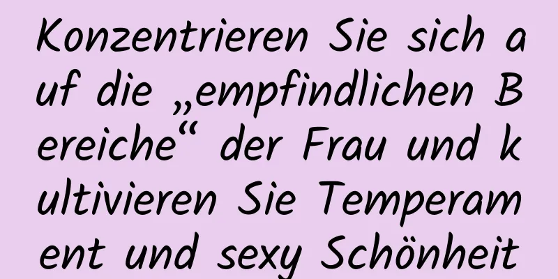 Konzentrieren Sie sich auf die „empfindlichen Bereiche“ der Frau und kultivieren Sie Temperament und sexy Schönheit