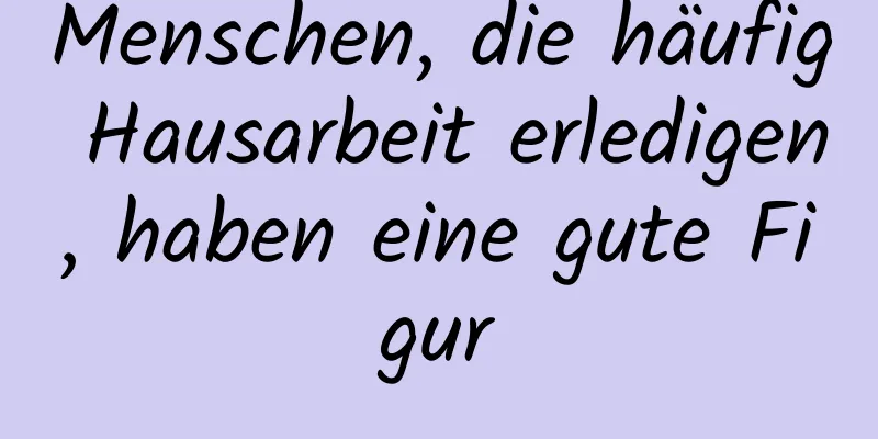 Menschen, die häufig Hausarbeit erledigen, haben eine gute Figur