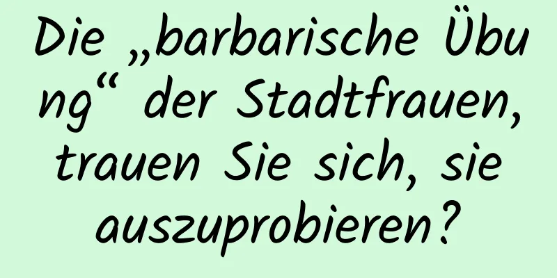 Die „barbarische Übung“ der Stadtfrauen, trauen Sie sich, sie auszuprobieren?