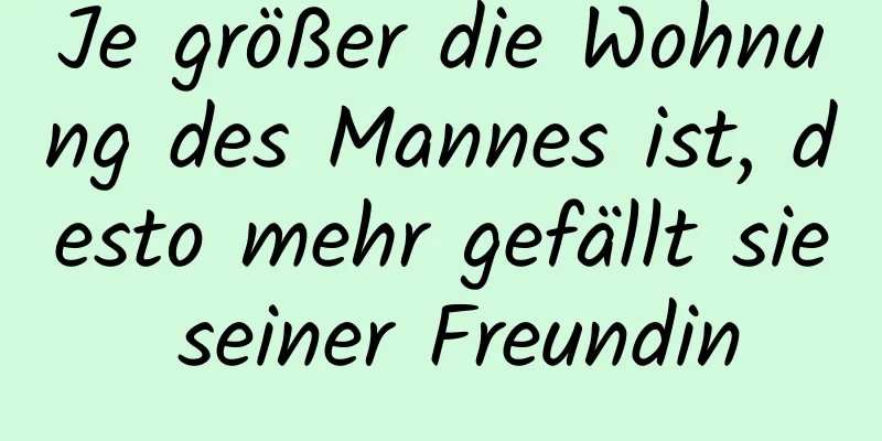 Je größer die Wohnung des Mannes ist, desto mehr gefällt sie seiner Freundin