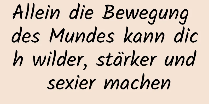 Allein die Bewegung des Mundes kann dich wilder, stärker und sexier machen