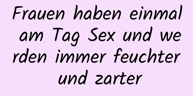 Frauen haben einmal am Tag Sex und werden immer feuchter und zarter