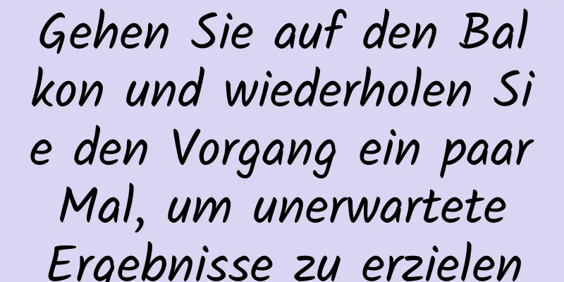 Gehen Sie auf den Balkon und wiederholen Sie den Vorgang ein paar Mal, um unerwartete Ergebnisse zu erzielen