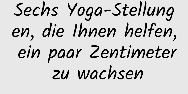 Sechs Yoga-Stellungen, die Ihnen helfen, ein paar Zentimeter zu wachsen