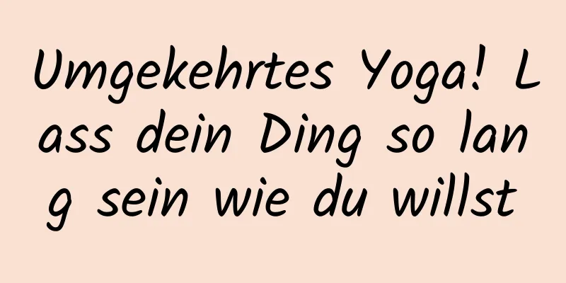 Umgekehrtes Yoga! Lass dein Ding so lang sein wie du willst