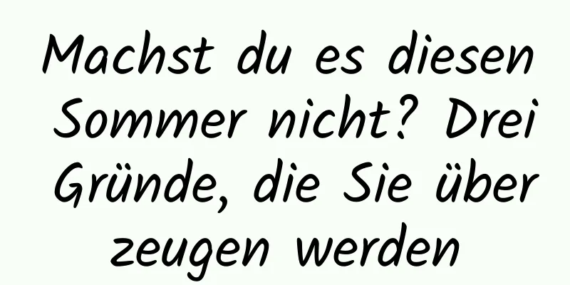 Machst du es diesen Sommer nicht? Drei Gründe, die Sie überzeugen werden