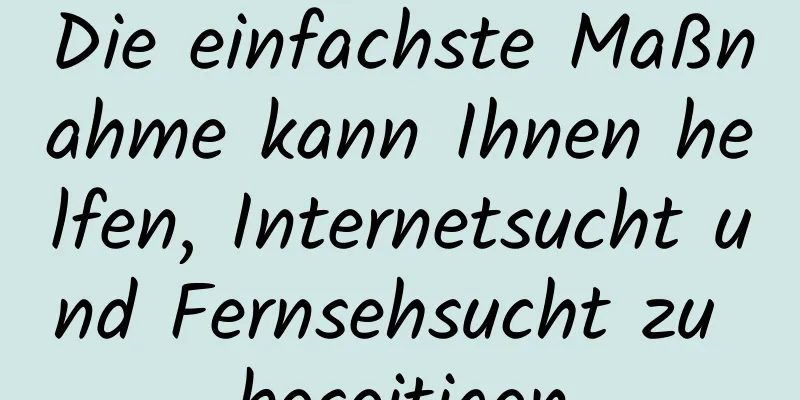 Die einfachste Maßnahme kann Ihnen helfen, Internetsucht und Fernsehsucht zu beseitigen