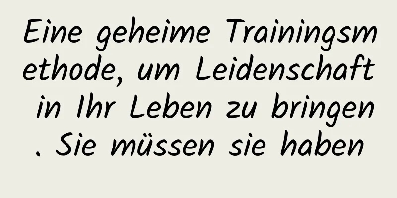 Eine geheime Trainingsmethode, um Leidenschaft in Ihr Leben zu bringen. Sie müssen sie haben