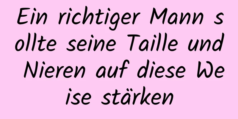 Ein richtiger Mann sollte seine Taille und Nieren auf diese Weise stärken