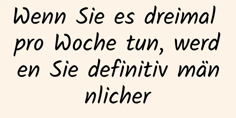 Wenn Sie es dreimal pro Woche tun, werden Sie definitiv männlicher