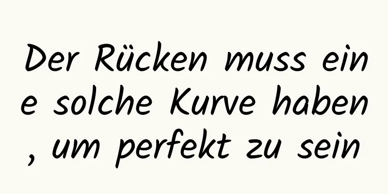 Der Rücken muss eine solche Kurve haben, um perfekt zu sein