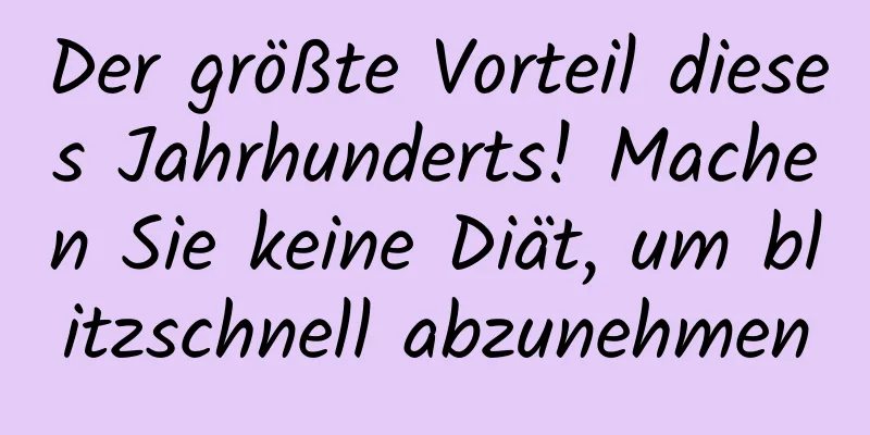 Der größte Vorteil dieses Jahrhunderts! Machen Sie keine Diät, um blitzschnell abzunehmen