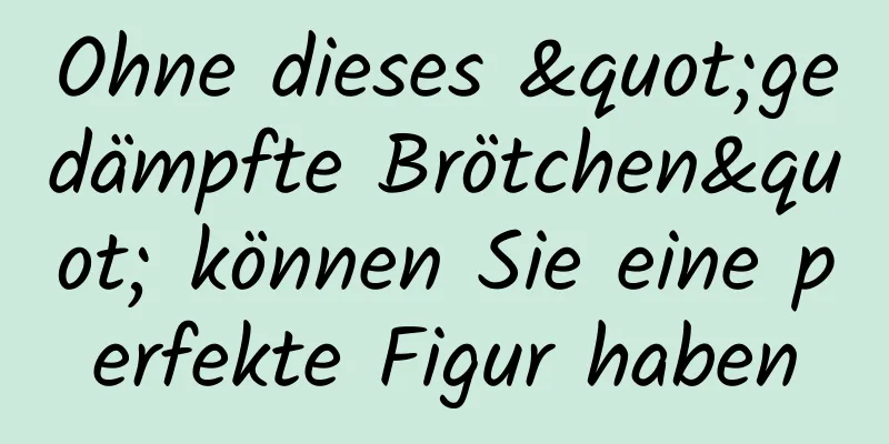 Ohne dieses "gedämpfte Brötchen" können Sie eine perfekte Figur haben