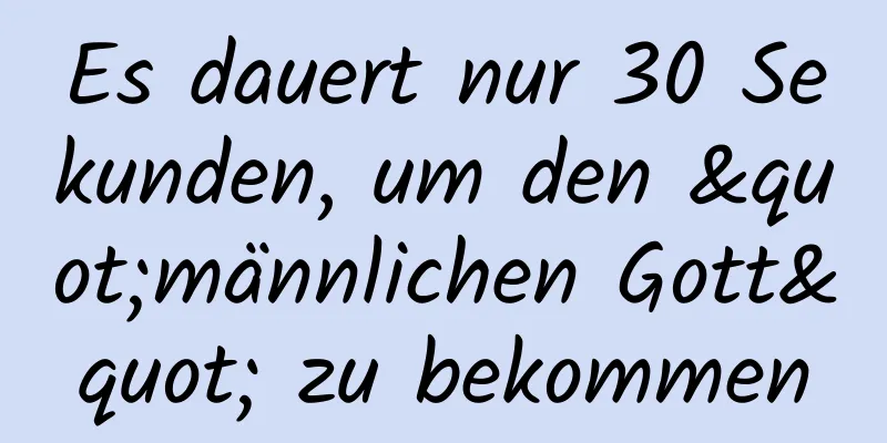 Es dauert nur 30 Sekunden, um den "männlichen Gott" zu bekommen