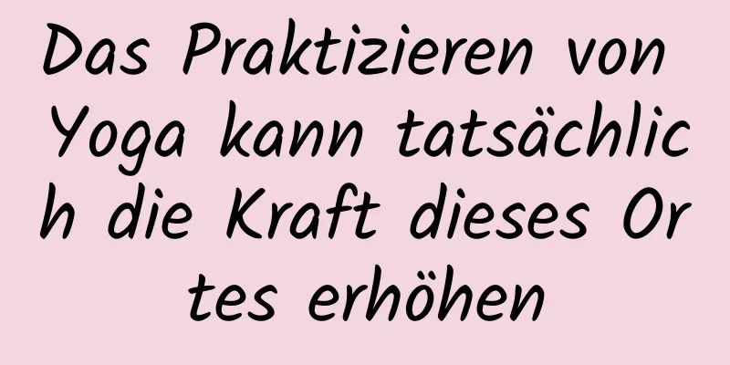 Das Praktizieren von Yoga kann tatsächlich die Kraft dieses Ortes erhöhen