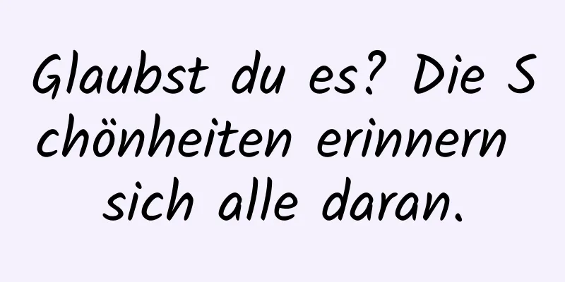 Glaubst du es? Die Schönheiten erinnern sich alle daran.