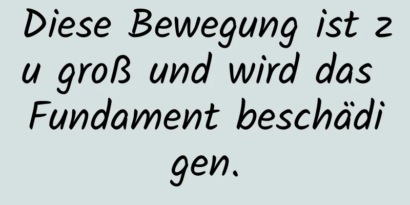 Diese Bewegung ist zu groß und wird das Fundament beschädigen.