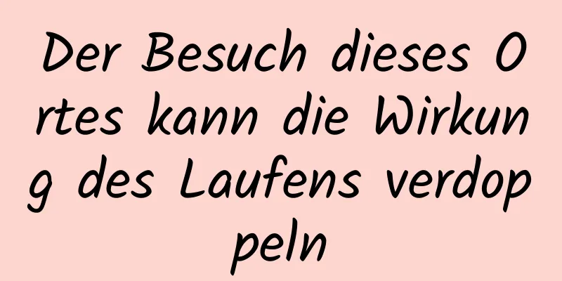 Der Besuch dieses Ortes kann die Wirkung des Laufens verdoppeln