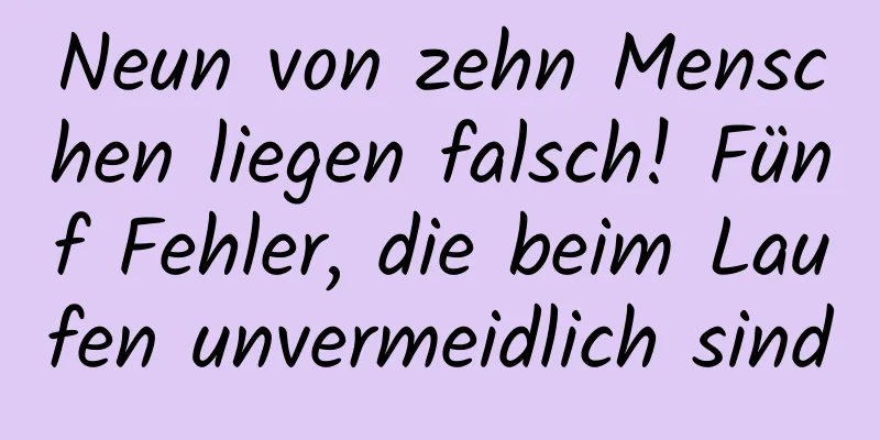 Neun von zehn Menschen liegen falsch! Fünf Fehler, die beim Laufen unvermeidlich sind