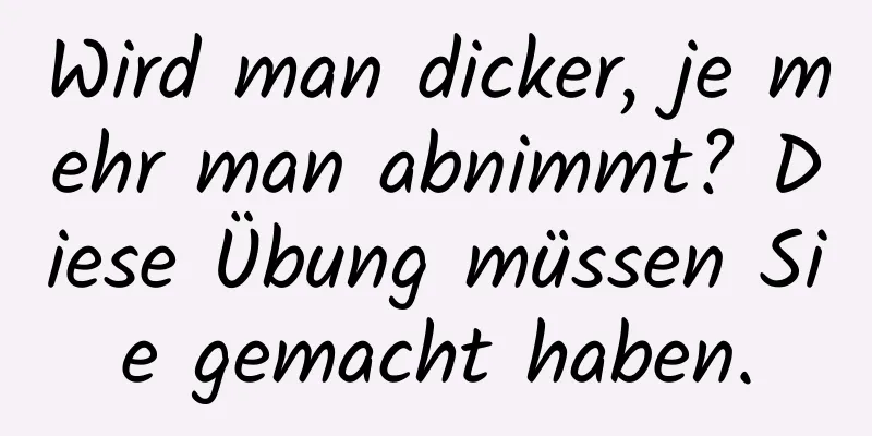 Wird man dicker, je mehr man abnimmt? Diese Übung müssen Sie gemacht haben.