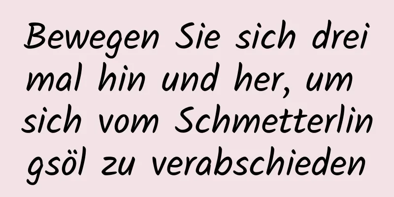 Bewegen Sie sich dreimal hin und her, um sich vom Schmetterlingsöl zu verabschieden