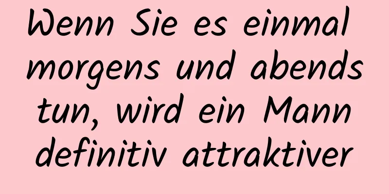 Wenn Sie es einmal morgens und abends tun, wird ein Mann definitiv attraktiver