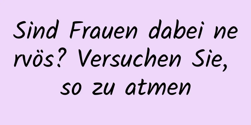 Sind Frauen dabei nervös? Versuchen Sie, so zu atmen