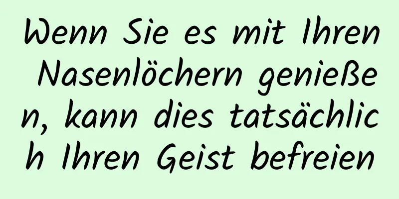 Wenn Sie es mit Ihren Nasenlöchern genießen, kann dies tatsächlich Ihren Geist befreien