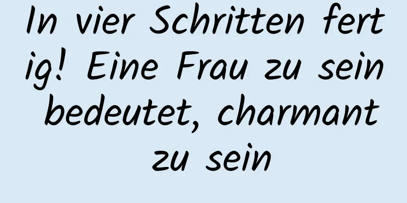 In vier Schritten fertig! Eine Frau zu sein bedeutet, charmant zu sein