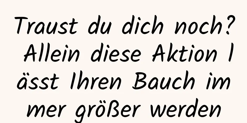 Traust du dich noch? Allein diese Aktion lässt Ihren Bauch immer größer werden