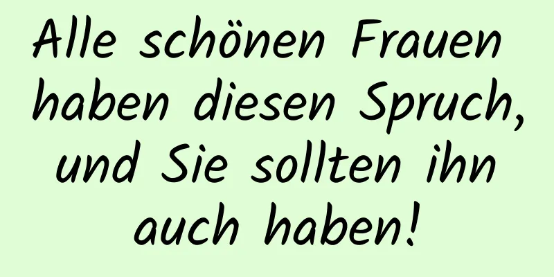 Alle schönen Frauen haben diesen Spruch, und Sie sollten ihn auch haben!