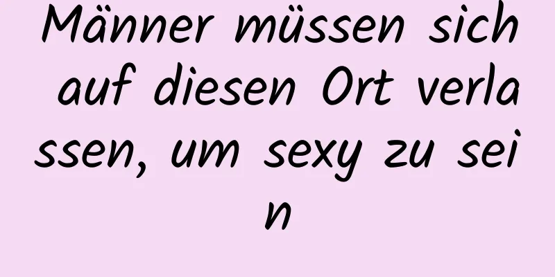 Männer müssen sich auf diesen Ort verlassen, um sexy zu sein